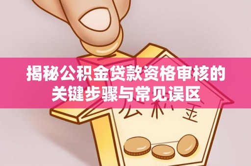 铁门关揭秘公积金贷款资格审核的关键步骤与常见误区