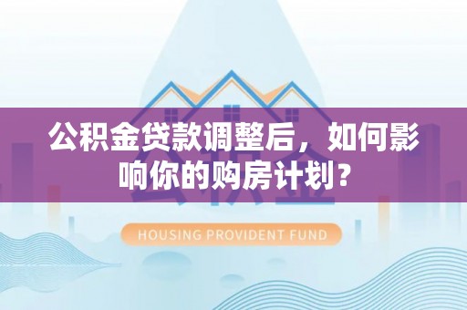 铁门关公积金贷款调整后，如何影响你的购房计划？
