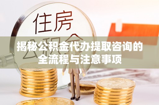铁门关揭秘公积金代办提取咨询的全流程与注意事项