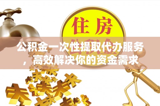 铁门关公积金一次性提取代办服务，高效解决你的资金需求