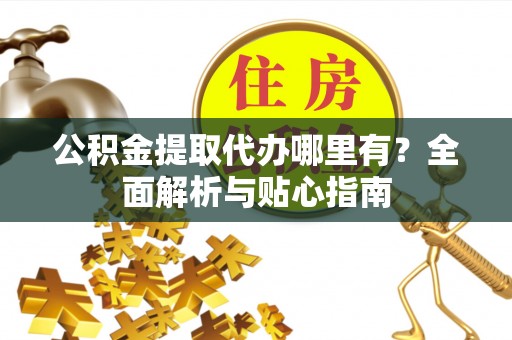 铁门关公积金提取代办哪里有？全面解析与贴心指南