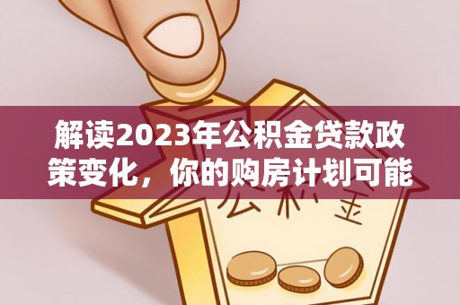 铁门关解读2023年公积金贷款政策变化，你的购房计划可能因此受益