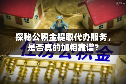 铁门关探秘公积金提取代办服务，是否真的加粗靠谱？