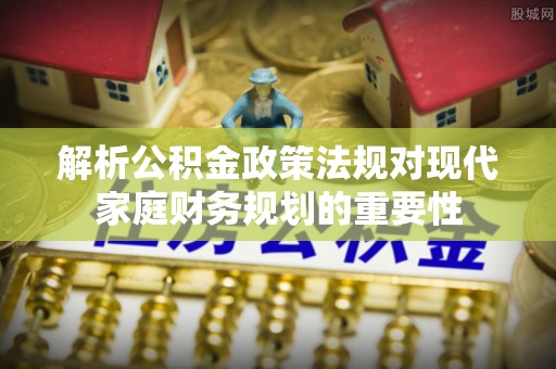 铁门关解析公积金政策法规对现代家庭财务规划的重要性