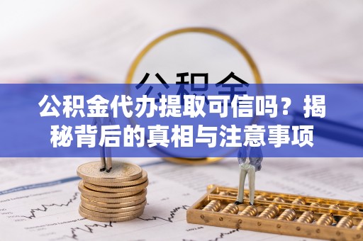 铁门关公积金代办提取可信吗？揭秘背后的真相与注意事项