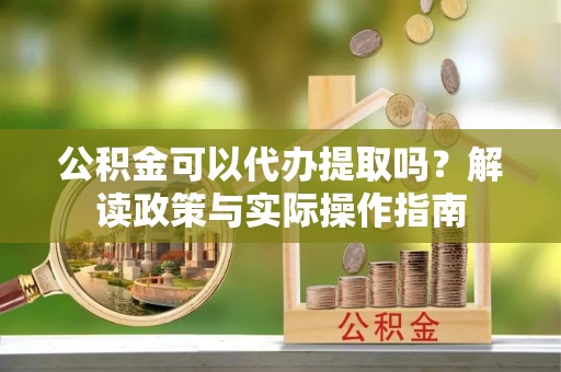 铁门关公积金可以代办提取吗？解读政策与实际操作指南