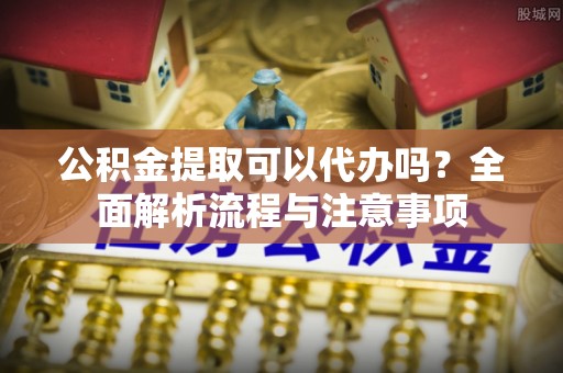 铁门关公积金提取可以代办吗？全面解析流程与注意事项