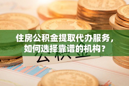 铁门关住房公积金提取代办服务，如何选择靠谱的机构？