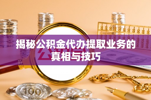 铁门关揭秘公积金代办提取业务的真相与技巧