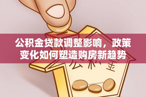 铁门关公积金贷款调整影响，政策变化如何塑造购房新趋势