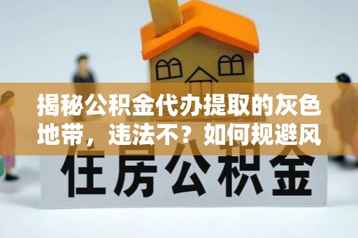 铁门关揭秘公积金代办提取的灰色地带，违法不？如何规避风险？