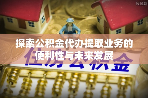铁门关探索公积金代办提取业务的便利性与未来发展