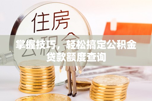 铁门关掌握技巧，轻松搞定公积金贷款额度查询