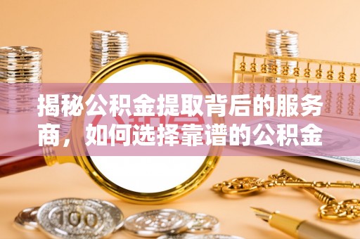 铁门关揭秘公积金提取背后的服务商，如何选择靠谱的公积金代办提取公司