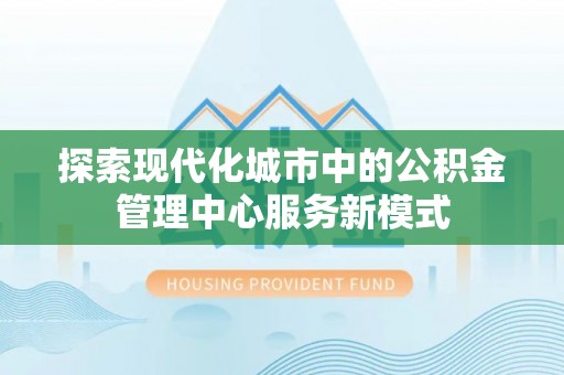 铁门关探索现代化城市中的公积金管理中心服务新模式
