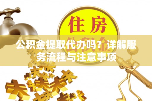 铁门关公积金提取代办吗？详解服务流程与注意事项