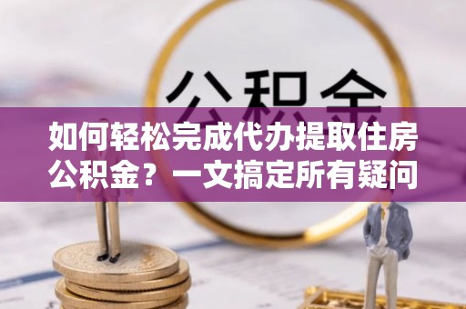 铁门关如何轻松完成代办提取住房公积金？一文搞定所有疑问