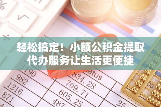 铁门关轻松搞定！小额公积金提取代办服务让生活更便捷
