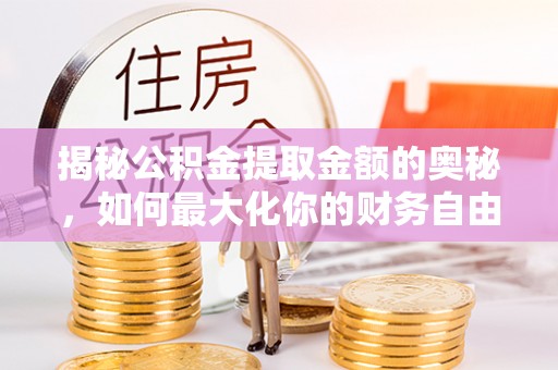 铁门关揭秘公积金提取金额的奥秘，如何最大化你的财务自由
