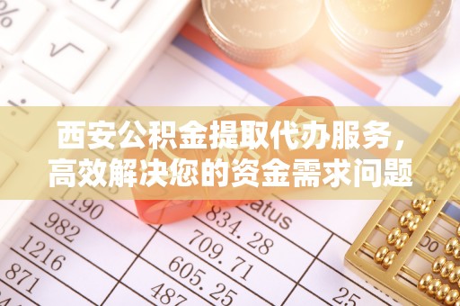 铁门关西安公积金提取代办服务，高效解决您的资金需求问题