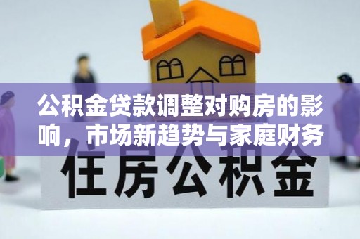 铁门关公积金贷款调整对购房的影响，市场新趋势与家庭财务规划