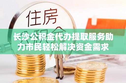 铁门关长沙公积金代办提取服务助力市民轻松解决资金需求