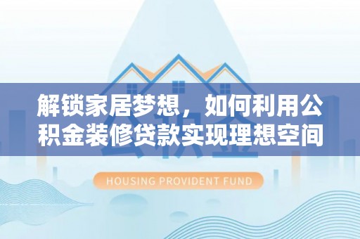 铁门关解锁家居梦想，如何利用公积金装修贷款实现理想空间