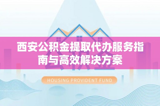 铁门关西安公积金提取代办服务指南与高效解决方案