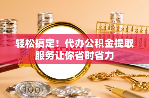 铁门关轻松搞定！代办公积金提取服务让你省时省力