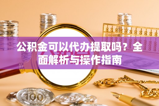 铁门关公积金可以代办提取吗？全面解析与操作指南