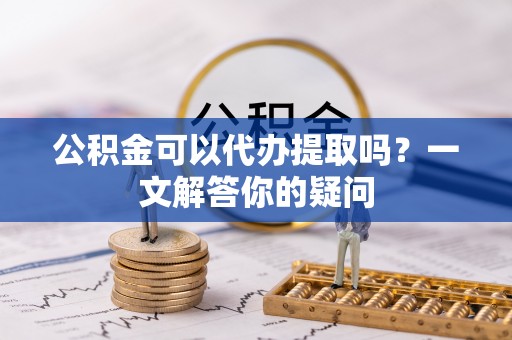 铁门关公积金可以代办提取吗？一文解答你的疑问