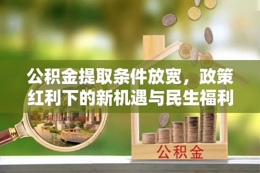 铁门关公积金提取条件放宽，政策红利下的新机遇与民生福利
