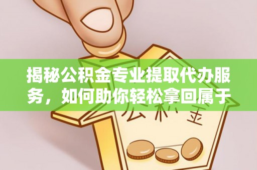 铁门关揭秘公积金专业提取代办服务，如何助你轻松拿回属于你的资金