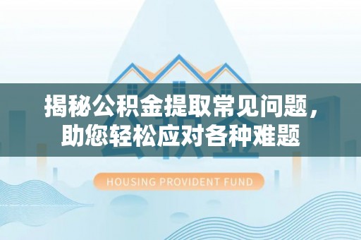 铁门关揭秘公积金提取常见问题，助您轻松应对各种难题