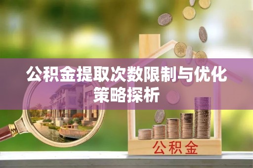 铁门关公积金提取次数限制与优化策略探析