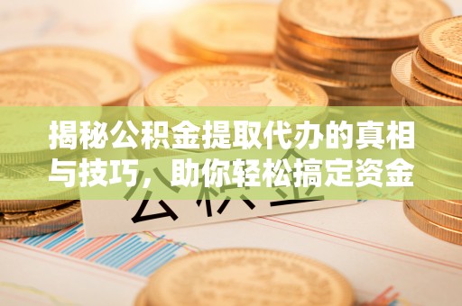 铁门关揭秘公积金提取代办的真相与技巧，助你轻松搞定资金流动问题