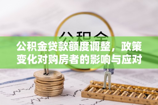 铁门关公积金贷款额度调整，政策变化对购房者的影响与应对策略