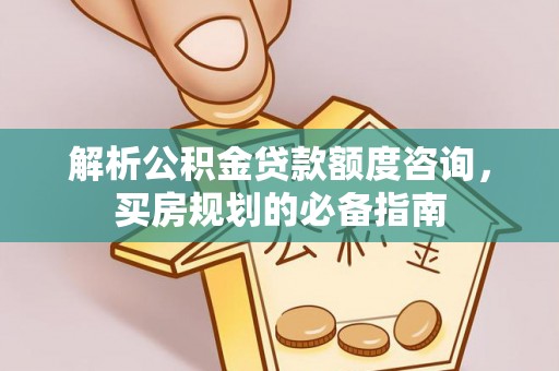 铁门关解析公积金贷款额度咨询，买房规划的必备指南
