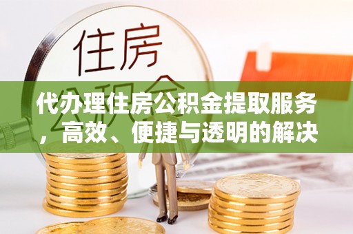 铁门关代办理住房公积金提取服务，高效、便捷与透明的解决方案