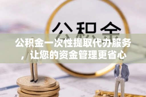铁门关公积金一次性提取代办服务，让您的资金管理更省心