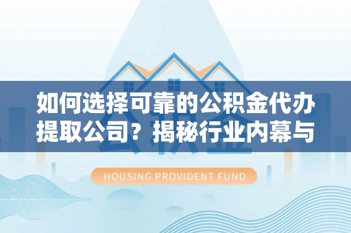 铁门关如何选择可靠的公积金代办提取公司？揭秘行业内幕与服务指南