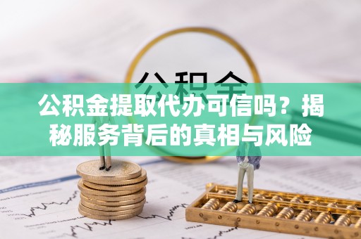 铁门关公积金提取代办可信吗？揭秘服务背后的真相与风险