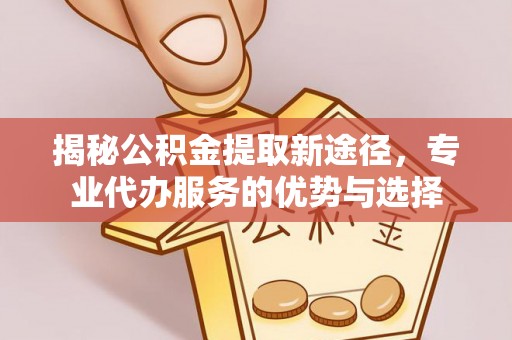 铁门关揭秘公积金提取新途径，专业代办服务的优势与选择