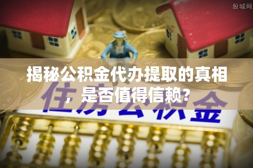 铁门关揭秘公积金代办提取的真相，是否值得信赖？