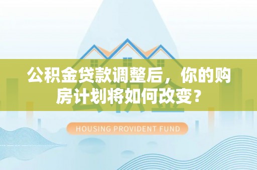 铁门关公积金贷款调整后，你的购房计划将如何改变？
