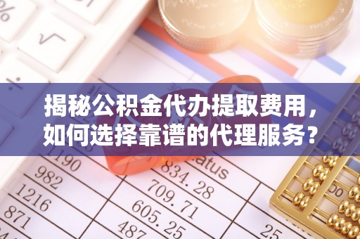 铁门关揭秘公积金代办提取费用，如何选择靠谱的代理服务？