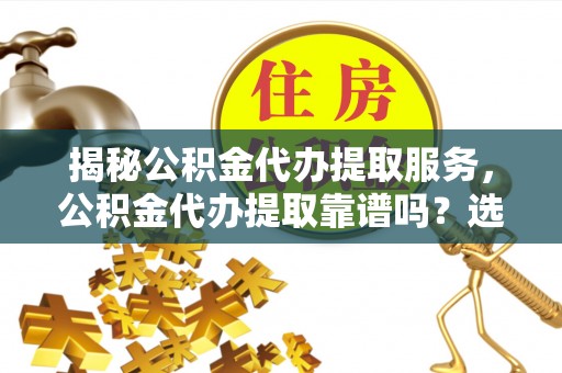 铁门关揭秘公积金代办提取服务，公积金代办提取靠谱吗？选择需谨慎