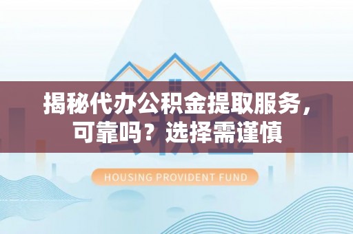 铁门关揭秘代办公积金提取服务，可靠吗？选择需谨慎