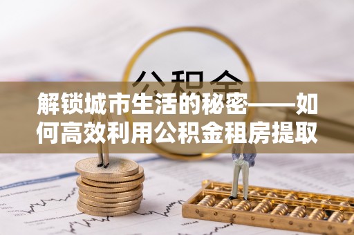 铁门关解锁城市生活的秘密——如何高效利用公积金租房提取政策优化居住体验