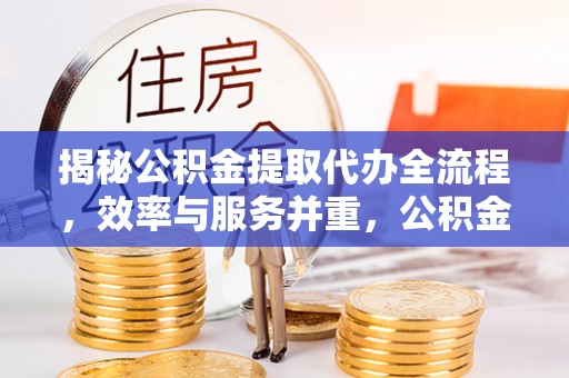 铁门关揭秘公积金提取代办全流程，效率与服务并重，公积金提取代办要多久不再是难题
